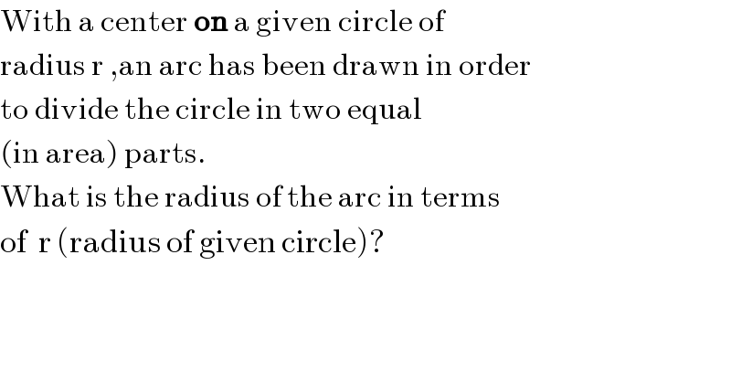 With a center on a given circle of  radius r ,an arc has been drawn in order  to divide the circle in two equal  (in area) parts.  What is the radius of the arc in terms  of  r (radius of given circle)?   
