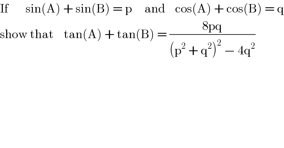 If       sin(A) + sin(B) = p     and    cos(A) + cos(B) = q  show that    tan(A) + tan(B) = ((8pq)/((p^2  + q^2 )^2  − 4q^2 ))  