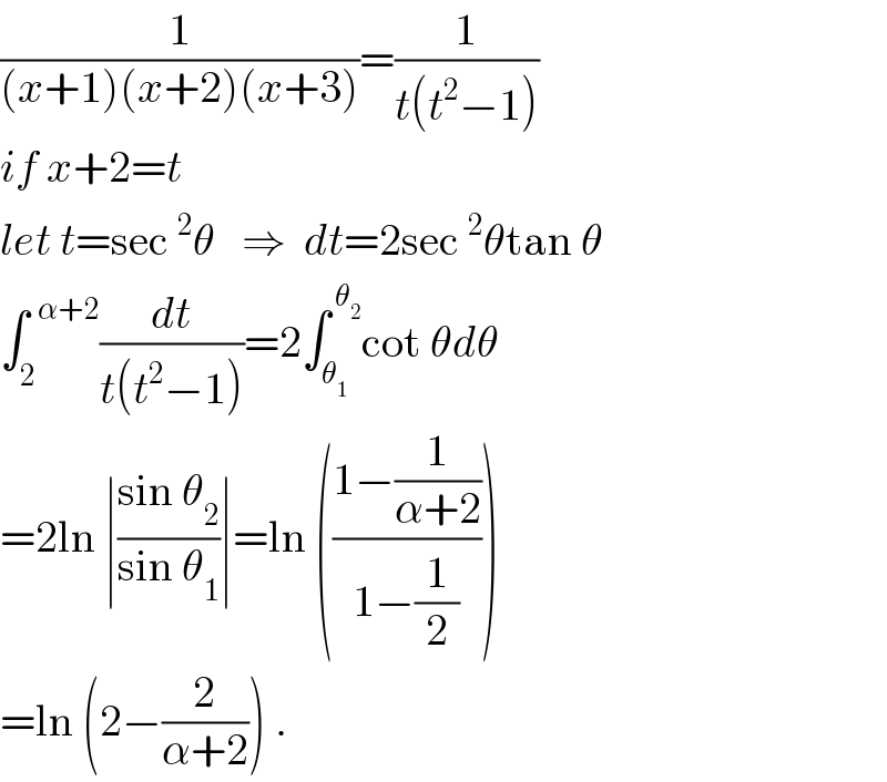 (1/((x+1)(x+2)(x+3)))=(1/(t(t^2 −1)))  if x+2=t  let t=sec^2 θ   ⇒  dt=2sec^2 θtan θ  ∫_2 ^(  α+2) (dt/(t(t^2 −1)))=2∫_θ_1  ^( θ_2 ) cot θdθ  =2ln ∣((sin θ_2 )/(sin θ_1 ))∣=ln (((1−(1/(α+2)))/(1−(1/2))))  =ln (2−(2/(α+2))) .  