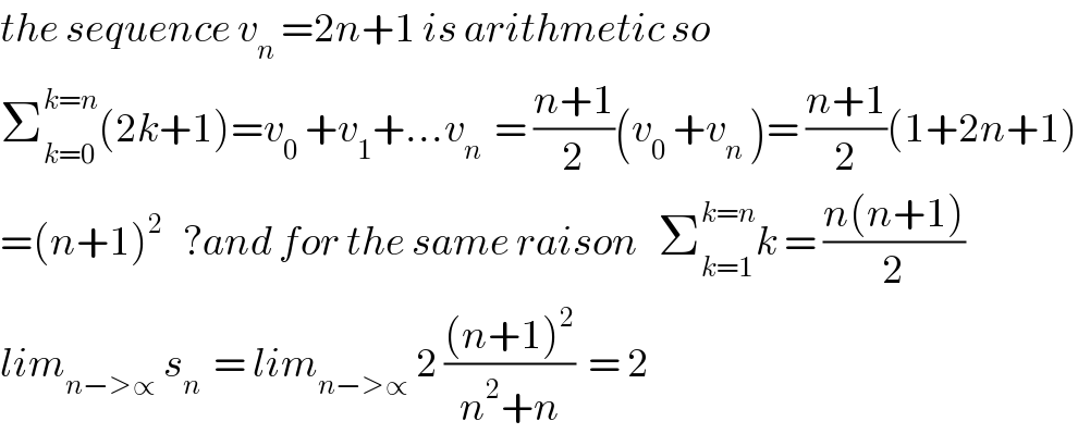 the sequence v_n  =2n+1 is arithmetic so  Σ_(k=0) ^(k=n) (2k+1)=v_0  +v_1 +...v_n   = ((n+1)/2)(v_0  +v_n  )= ((n+1)/2)(1+2n+1)  =(n+1)^2    ?and for the same raison   Σ_(k=1) ^(k=n) k = ((n(n+1))/2)  lim_(n−>∝)  s_n   = lim_(n−>∝)  2 (((n+1)^2 )/(n^2 +n))  = 2  
