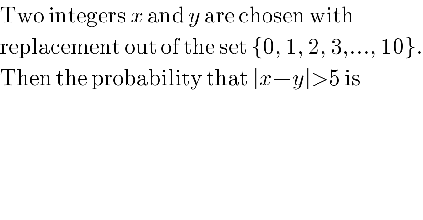 Two integers x and y are chosen with  replacement out of the set {0, 1, 2, 3,..., 10}.  Then the probability that ∣x−y∣>5 is  