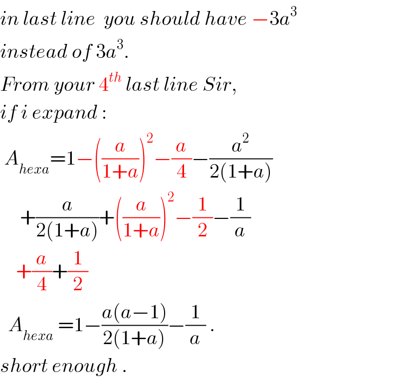 in last line  you should have −3a^3    instead of 3a^3 .  From your 4^(th)  last line Sir,  if i expand :   A_(hexa) =1−((a/(1+a)))^2 −(a/4)−(a^2 /(2(1+a)))       +(a/(2(1+a)))+((a/(1+a)))^2 −(1/2)−(1/a)      +(a/4)+(1/2)    A_(hexa)  =1−((a(a−1))/(2(1+a)))−(1/a) .  short enough .  