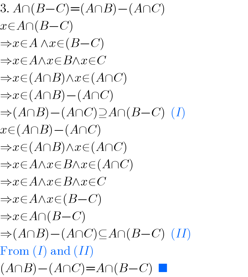 3. A∩(B−C)=(A∩B)−(A∩C)  x∈A∩(B−C)  ⇒x∈A ∧x∈(B−C)  ⇒x∈A∧x∈B∧x∉C  ⇒x∈(A∩B)∧x∉(A∩C)  ⇒x∈(A∩B)−(A∩C)  ⇒(A∩B)−(A∩C)⊇A∩(B−C)  (I)  x∈(A∩B)−(A∩C)  ⇒x∈(A∩B)∧x∉(A∩C)  ⇒x∈A∧x∈B∧x∉(A∩C)  ⇒x∈A∧x∈B∧x∉C  ⇒x∈A∧x∈(B−C)  ⇒x∈A∩(B−C)    ⇒(A∩B)−(A∩C)⊆A∩(B−C)  (II)  From (I) and (II)  (A∩B)−(A∩C)=A∩(B−C)  ■  