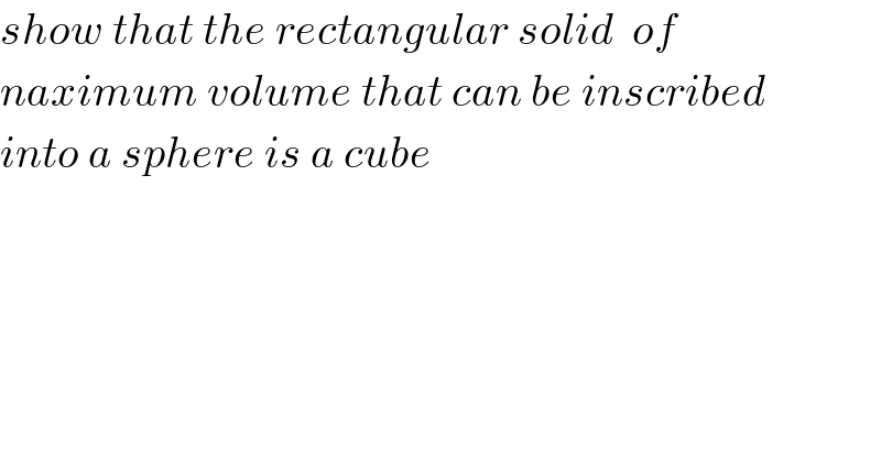 show that the rectangular solid  of   naximum volume that can be inscribed  into a sphere is a cube  