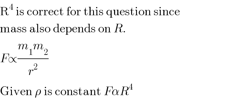 R^4  is correct for this question since  mass also depends on R.  F∝((m_1 m_2 )/r^2 )  Given ρ is constant FαR^4   