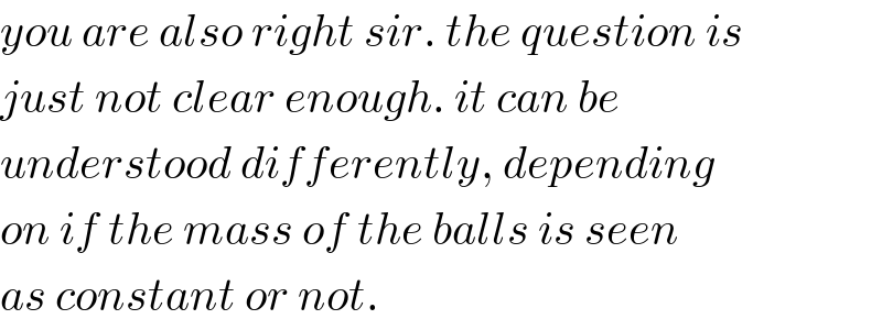 you are also right sir. the question is  just not clear enough. it can be  understood differently, depending  on if the mass of the balls is seen  as constant or not.  
