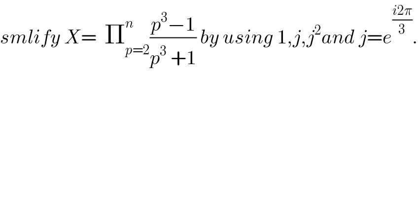 smlify X=  Π_(p=2) ^n ((p^3 −1)/(p^3  +1)) by using 1,j,j^2 and j=e^((i2π)/3) .  