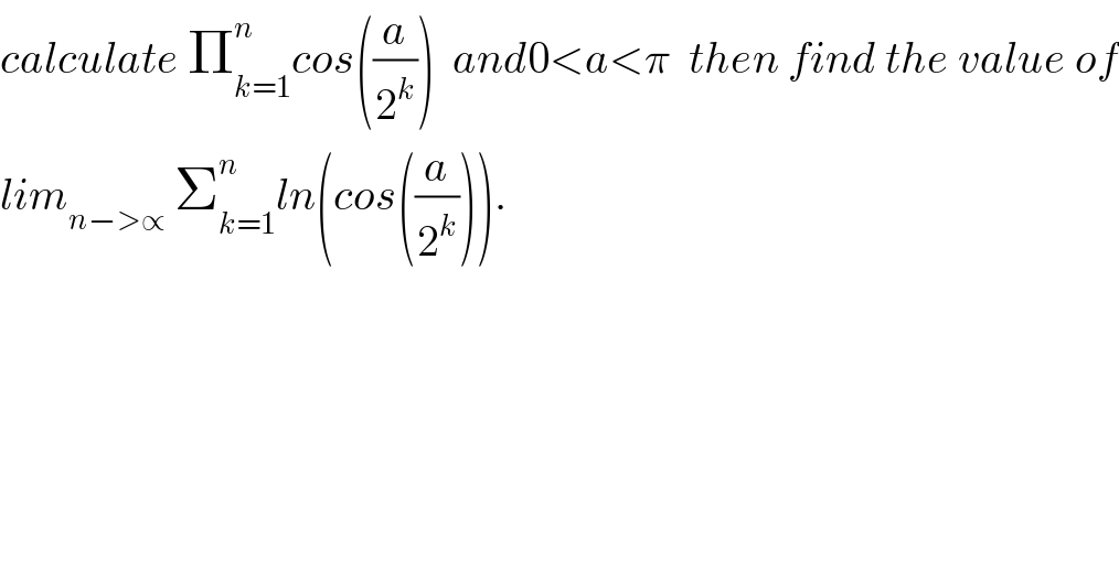 calculate Π_(k=1) ^n cos((a/2^k ))  and0<a<π  then find the value of  lim_(n−>∝)  Σ_(k=1) ^n ln(cos((a/2^k ))).  