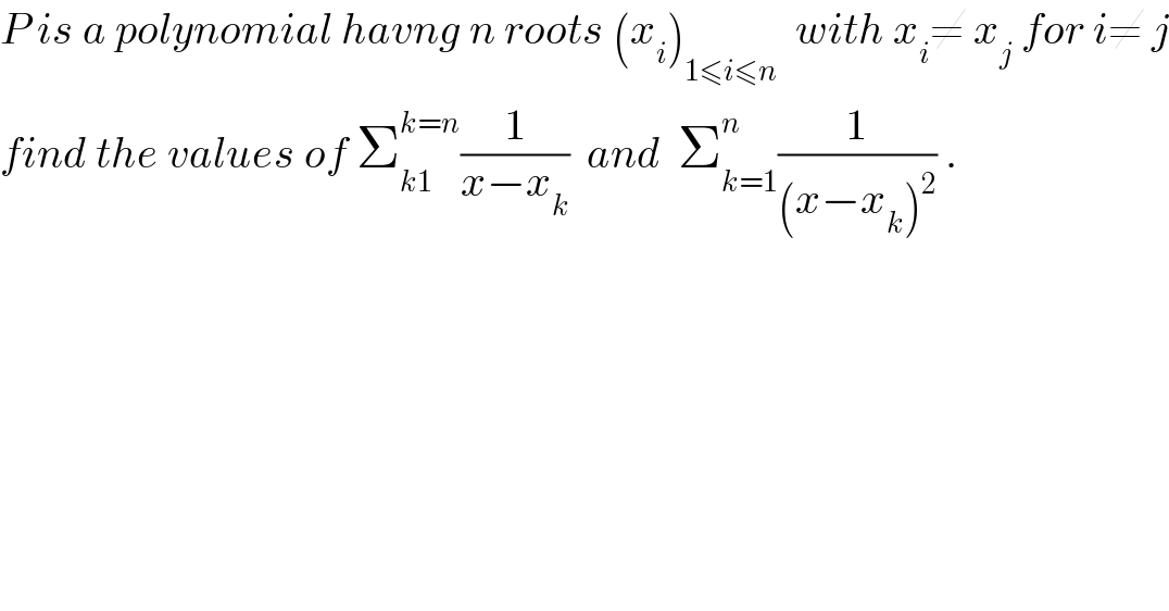 P is a polynomial havng n roots (x_i )_(1≤i≤n)   with x_i ≠ x_j  for i≠ j  find the values of Σ_(k1) ^(k=n) (1/(x−x_k ))  and  Σ_(k=1) ^n (1/((x−x_k )^2 )) .  