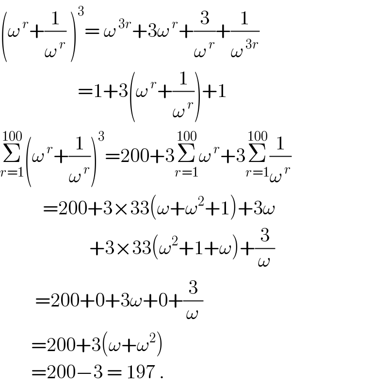 (ω^( r) +(1/ω^( r) ) )^3 = ω^( 3r) +3ω^( r) +(3/ω^( r) )+(1/ω^( 3r) )                      =1+3(ω^( r) +(1/ω^( r) ))+1  Σ_(r=1) ^(100) (ω^( r) +(1/ω^( r) ))^3 =200+3Σ_(r=1) ^(100) ω^( r) +3Σ_(r=1) ^(100) (1/ω^( r) )             =200+3×33(ω+ω^2 +1)+3ω                         +3×33(ω^2 +1+ω)+(3/ω)           =200+0+3ω+0+(3/ω)          =200+3(ω+ω^2 )          =200−3 = 197 .  