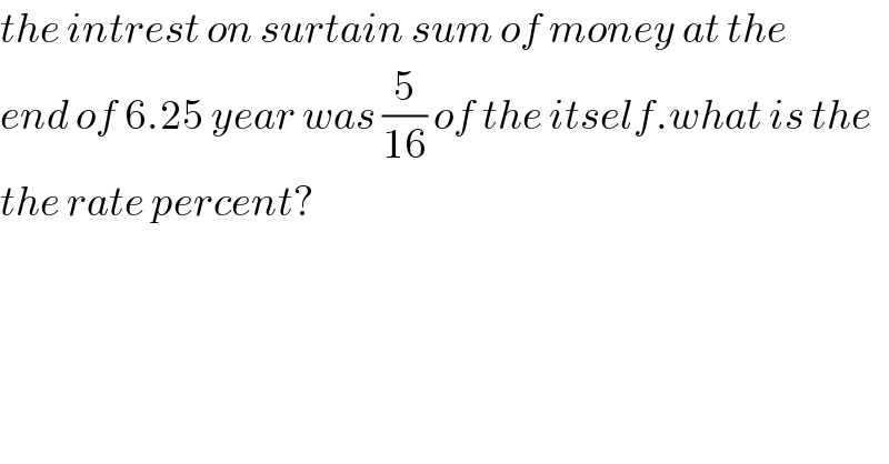 the intrest on surtain sum of money at the   end of 6.25 year was (5/(16)) of the itself.what is the  the rate percent?  