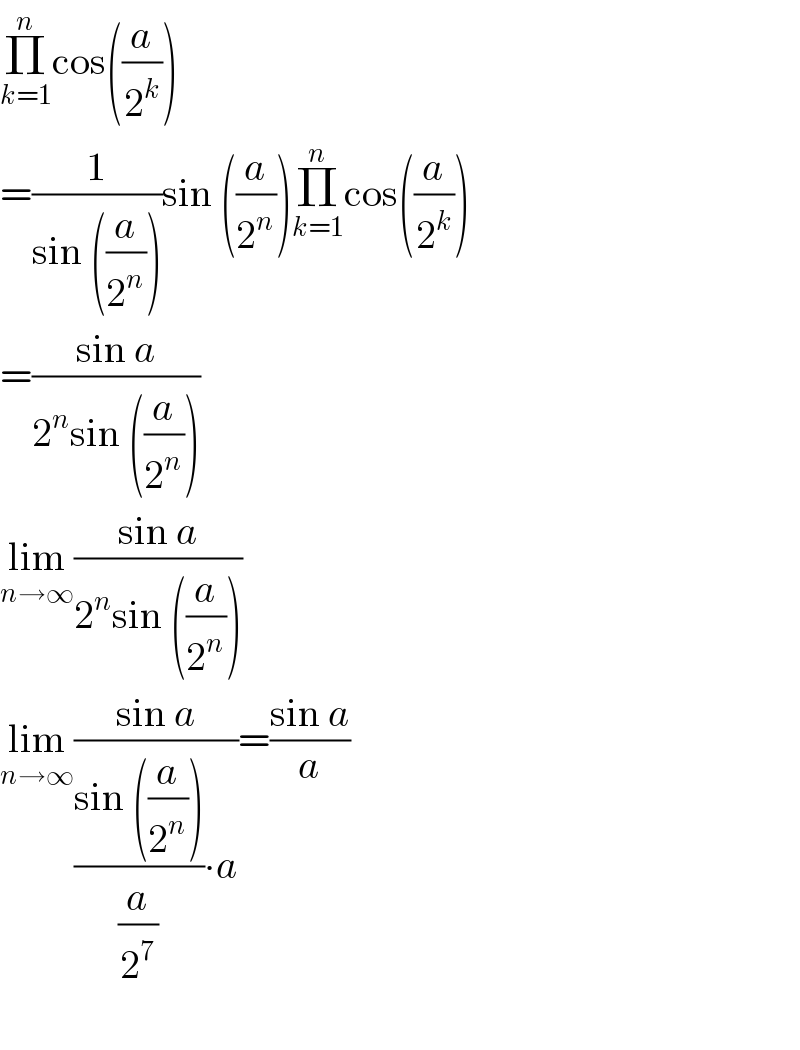 Π_(k=1) ^n cos((a/2^k ))   =(1/(sin ((a/2^n ))))sin ((a/2^n ))Π_(k=1) ^n cos((a/2^k ))   =((sin a)/(2^n sin ((a/2^n ))))  lim_(n→∞) ((sin a)/(2^n sin ((a/2^n ))))  lim_(n→∞) ((sin a)/(((sin ((a/2^n )))/(a/2^7 ))∙a))=((sin a)/a)    
