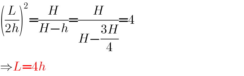 ((L/(2h)))^2 =(H/(H−h))=(H/(H−((3H)/4)))=4  ⇒L=4h  