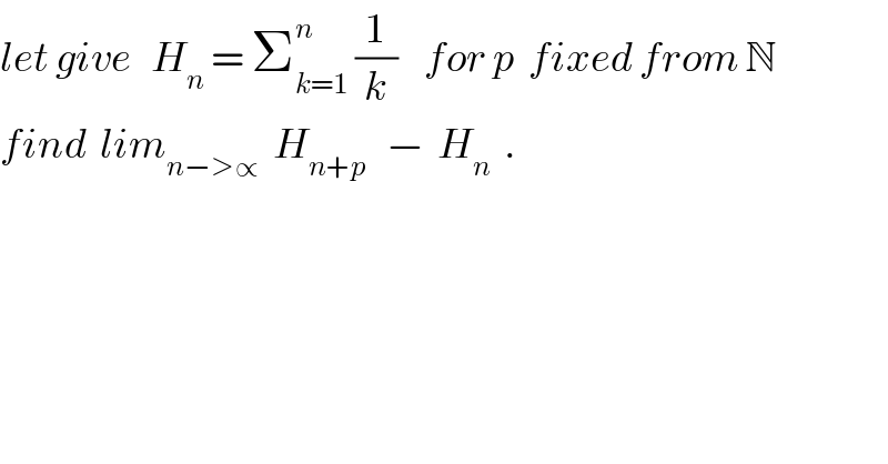 let give   H_n  = Σ_(k=1) ^(n  )  (1/k)    for p  fixed from N   find  lim_(n−>∝)   H_(n+p)    −  H_n   .  