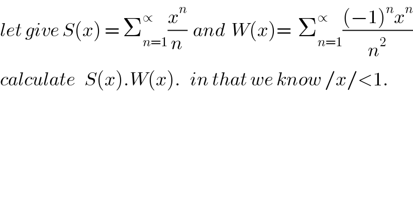 let give S(x) = Σ_(n=1) ^∝ (x^n /n)  and  W(x)=  Σ_(n=1) ^∝ (((−1)^n x^n )/n^2 )  calculate   S(x).W(x).   in that we know /x/<1.  