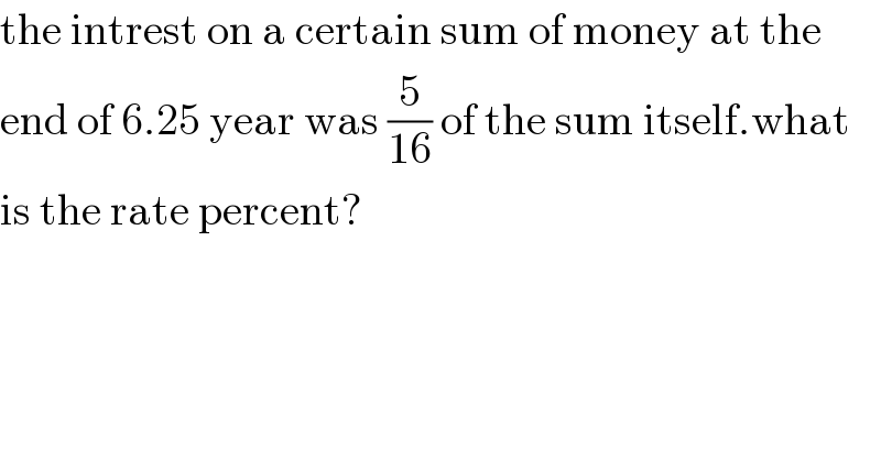 the intrest on a certain sum of money at the  end of 6.25 year was (5/(16)) of the sum itself.what  is the rate percent?  