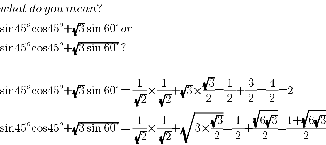 what do you mean?  sin45^(o ) cos45^o +(√3) sin 60° or  sin45^(o ) cos45^o +(√(3 sin 60°)) ?    sin45^(o ) cos45^o +(√3) sin 60° = (1/(√2))×(1/(√2))+(√3)×((√3)/2)=(1/2)+(3/2)=(4/2)=2  sin45^(o ) cos45^o +(√(3 sin 60°)) = (1/(√2))×(1/(√2))+(√(3×((√3)/2)))=(1/2)+((√(6(√3)))/2)=((1+(√(6(√3))))/2)  