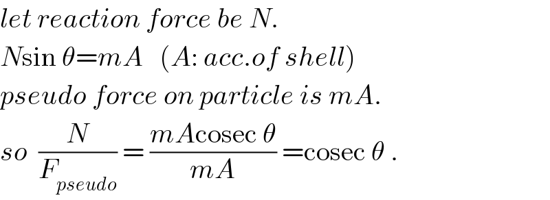 let reaction force be N.  Nsin θ=mA   (A: acc.of shell)  pseudo force on particle is mA.  so  (N/F_(pseudo) ) = ((mAcosec θ)/(mA)) =cosec θ .  