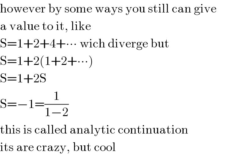 however by some ways you still can give  a value to it, like  S=1+2+4+∙∙∙ wich diverge but  S=1+2(1+2+∙∙∙)  S=1+2S  S=−1=(1/(1−2))  this is called analytic continuation  its are crazy, but cool  