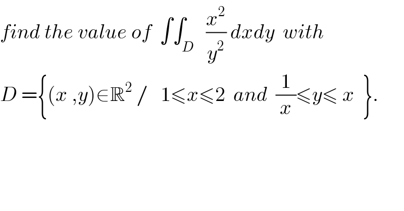 find the value of  ∫∫_D   (x^2 /y^2 ) dxdy  with  D ={(x ,y)∈R^2  /   1≤x≤2  and  (1/x)≤y≤ x  }.  