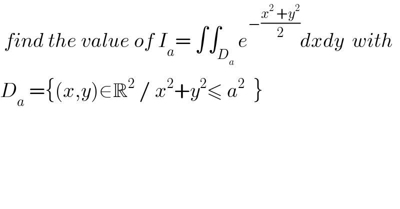  find the value of I_a = ∫∫_D_a  e^(−((x^2  +y^2 )/2)) dxdy  with  D_a  ={(x,y)∈R^2  / x^2 +y^2 ≤ a^2   }  