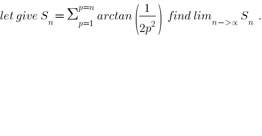 let give S_(n ) = Σ_(p=1) ^(p=n)  arctan ((1/(2p^2 )) )  find lim_(n−>∝)  S_n   .  