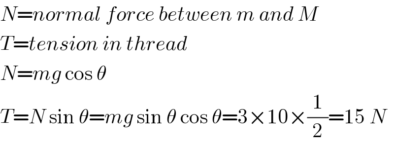 N=normal force between m and M  T=tension in thread  N=mg cos θ  T=N sin θ=mg sin θ cos θ=3×10×(1/2)=15 N  