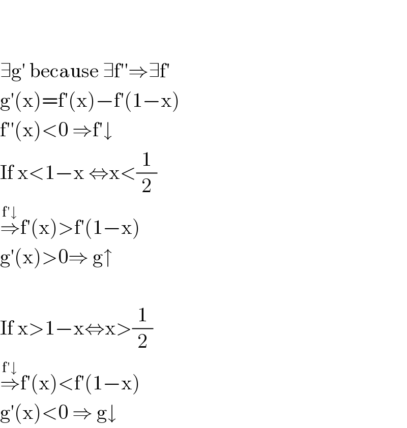     ∃g′ because ∃f′′⇒∃f′  g′(x)=f′(x)−f′(1−x)  f′′(x)<0 ⇒f′↓  If x<1−x ⇔x<(1/2)  ⇒^(f′↓) f′(x)>f′(1−x)  g′(x)>0⇒ g↑    If x>1−x⇔x>(1/2)  ⇒^(f′↓) f′(x)<f′(1−x)  g′(x)<0 ⇒ g↓  