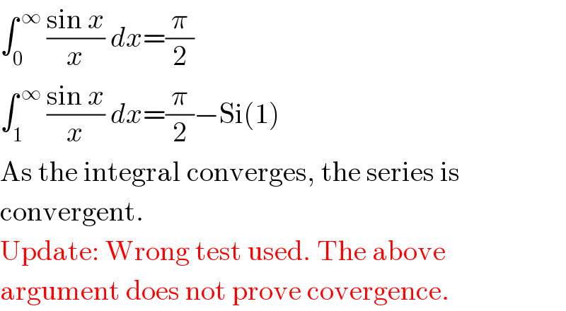 ∫_0 ^( ∞)  ((sin x)/x) dx=(π/2)  ∫_1 ^( ∞)  ((sin x)/x) dx=(π/2)−Si(1)  As the integral converges, the series is  convergent.  Update: Wrong test used. The above  argument does not prove covergence.  