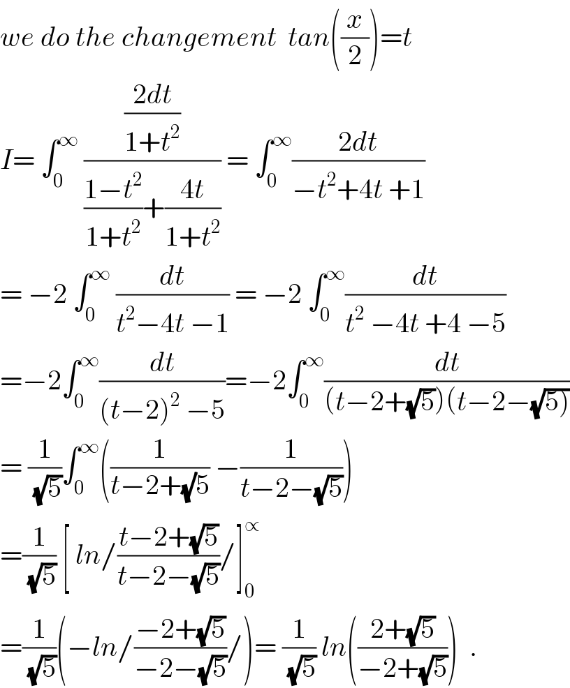 we do the changement  tan((x/2))=t  I= ∫_0 ^∞  (((2dt)/(1+t^2 ))/(((1−t^2 )/(1+t^2 ))+((4t)/(1+t^2 )))) = ∫_0 ^∞ ((2dt)/(−t^2 +4t +1))  = −2 ∫_0 ^∞  (dt/(t^2 −4t −1)) = −2 ∫_0 ^∞ (dt/(t^2  −4t +4 −5))  =−2∫_0 ^∞ (dt/((t−2)^2  −5))=−2∫_0 ^∞ (dt/((t−2+(√5))(t−2−(√(5)))))  = (1/(√5))∫_0 ^∞ ((1/(t−2+(√)5)) −(1/(t−2−(√5))))  =(1/(√5)) [ ln/((t−2+(√5))/(t−2−(√5)))/]_0 ^∝   =(1/(√5))(−ln/((−2+(√5))/(−2−(√5)))/)= (1/(√5)) ln(((2+(√5))/(−2+(√5))))  .  