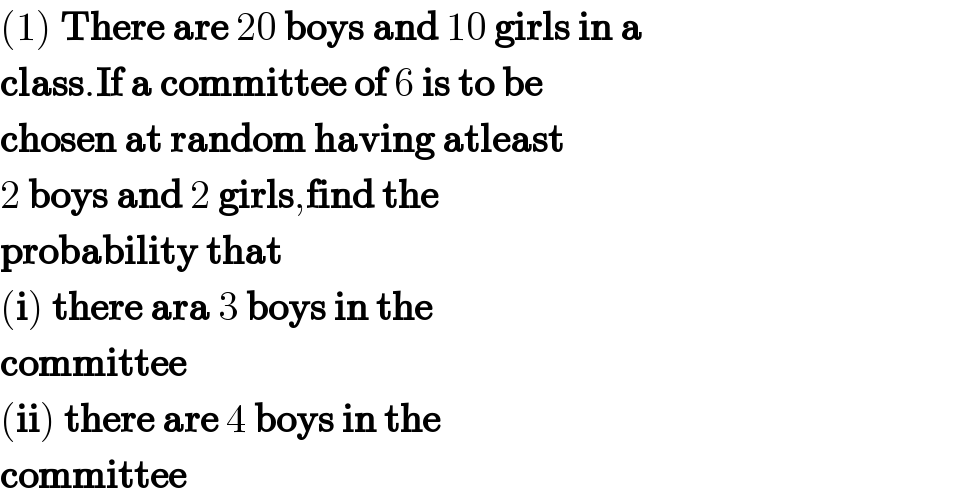 (1) There are 20 boys and 10 girls in a  class.If a committee of 6 is to be  chosen at random having atleast  2 boys and 2 girls,find the   probability that  (i) there ara 3 boys in the   committee  (ii) there are 4 boys in the   committee  