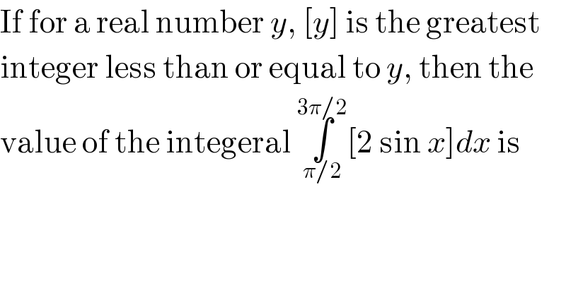 If for a real number y, [y] is the greatest  integer less than or equal to y, then the  value of the integeral ∫_(π/2) ^(3π/2) [2 sin x]dx is  