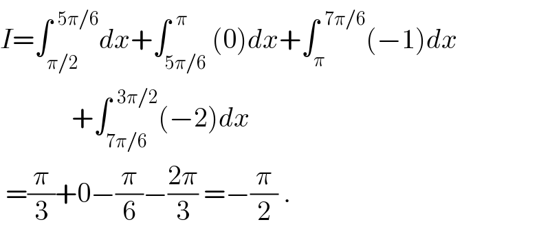 I=∫_(π/2) ^(  5π/6) dx+∫_(5π/6) ^(  π) (0)dx+∫_π ^(  7π/6) (−1)dx               +∫_(7π/6) ^(  3π/2) (−2)dx   =(π/3)+0−(π/6)−((2π)/3) =−(π/2) .  