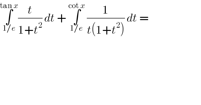∫_(1/e) ^(tan x) (t/(1+t^2 )) dt + ∫_(1/e) ^(cot x)  (1/(t(1+t^2 ))) dt =  