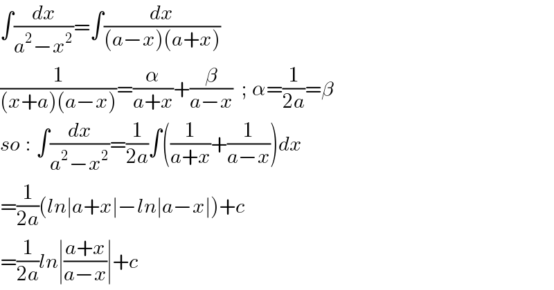 ∫(dx/(a^2 −x^2 ))=∫(dx/((a−x)(a+x)))  (1/((x+a)(a−x)))=(α/(a+x))+(β/(a−x))  ; α=(1/(2a))=β  so : ∫(dx/(a^2 −x^2 ))=(1/(2a))∫((1/(a+x))+(1/(a−x)))dx  =(1/(2a))(ln∣a+x∣−ln∣a−x∣)+c  =(1/(2a))ln∣((a+x)/(a−x))∣+c  