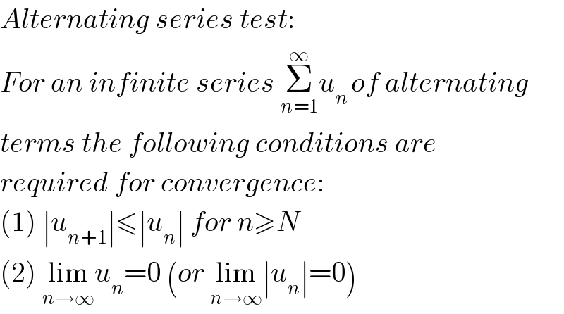 Alternating series test:   For an infinite series Σ_(n=1) ^∞ u_(n ) of alternating  terms the following conditions are  required for convergence:  (1) ∣u_(n+1) ∣≤∣u_n ∣ for n≥N  (2) lim_(n→∞) u_n =0 (or lim_(n→∞) ∣u_n ∣=0)  