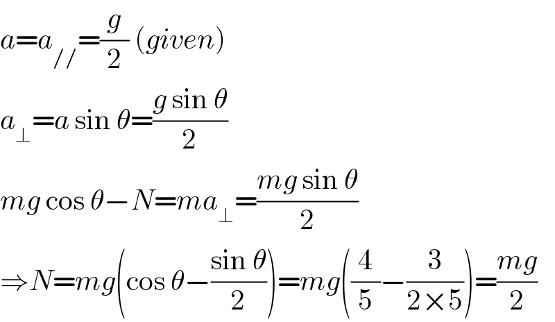 a=a_(//) =(g/2) (given)  a_⊥ =a sin θ=((g sin θ)/2)  mg cos θ−N=ma_⊥ =((mg sin θ)/2)  ⇒N=mg(cos θ−((sin θ)/2))=mg((4/5)−(3/(2×5)))=((mg)/2)  