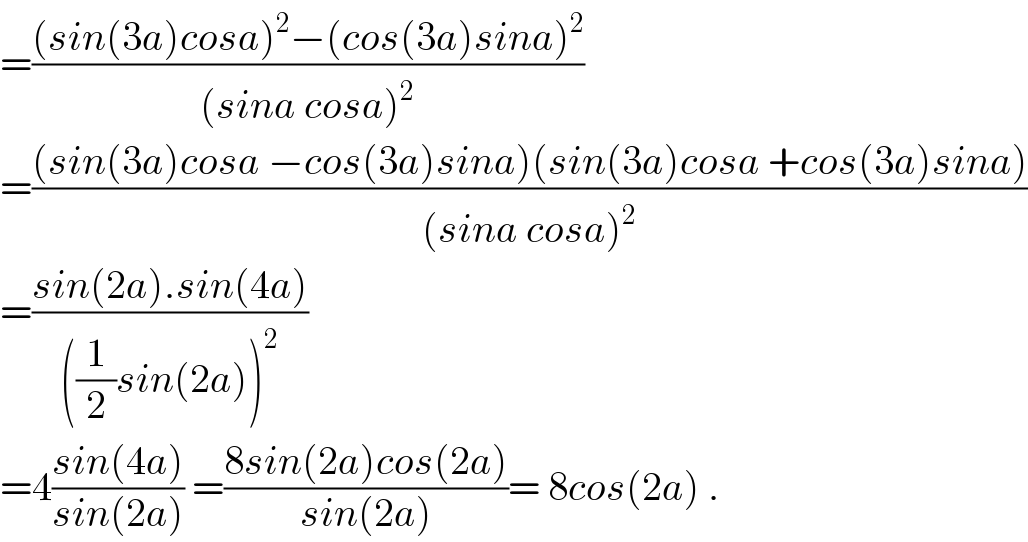 =(((sin(3a)cosa)^2 −(cos(3a)sina)^2 )/((sina cosa)^2 ))  =(((sin(3a)cosa −cos(3a)sina)(sin(3a)cosa +cos(3a)sina))/((sina cosa)^2 ))  =((sin(2a).sin(4a))/(((1/2)sin(2a))^2 ))  =4((sin(4a))/(sin(2a))) =((8sin(2a)cos(2a))/(sin(2a)))= 8cos(2a) .  