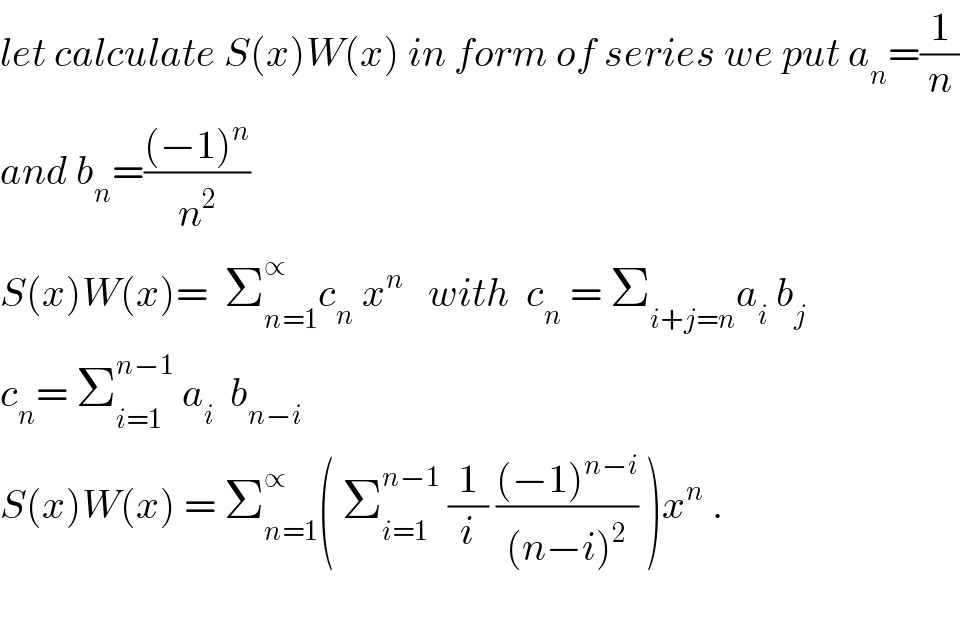 let calculate S(x)W(x) in form of series we put a_n =(1/n)  and b_n =(((−1)^n )/n^2 )  S(x)W(x)=  Σ_(n=1) ^∝ c_n  x^n    with  c_n  = Σ_(i+j=n) a_i  b_j   c_n = Σ_(i=1) ^(n−1)  a_i   b_(n−i)   S(x)W(x) = Σ_(n=1) ^∝ ( Σ_(i=1) ^(n−1)  (1/i) (((−1)^(n−i) )/((n−i)^2 )) )x^n  .    