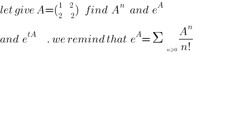 let give A=(_(2       2) ^(1      2) )   find  A^n    and  e^A   and  e^(tA)       . we remind that  e^A = Σ_  (A^n /(n!))  