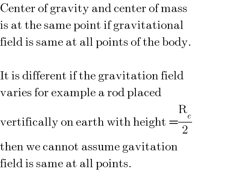 Center of gravity and center of mass  is at the same point if gravitational  field is same at all points of the body.    It is different if the gravitation field  varies for example a rod placed  vertifically on earth with height =(R_e /2)  then we cannot assume gavitation  field is same at all points.  