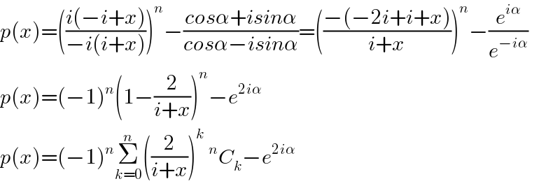 p(x)=(((i(−i+x))/(−i(i+x))))^n −((cosα+isinα)/(cosα−isinα))=(((−(−2i+i+x))/(i+x)))^n −(e^(iα) /e^(−iα) )  p(x)=(−1)^n (1−(2/(i+x)))^n −e^(2iα)   p(x)=(−1)^n Σ_(k=0) ^n ((2/(i+x)))^k ^n C_k −e^(2iα)   