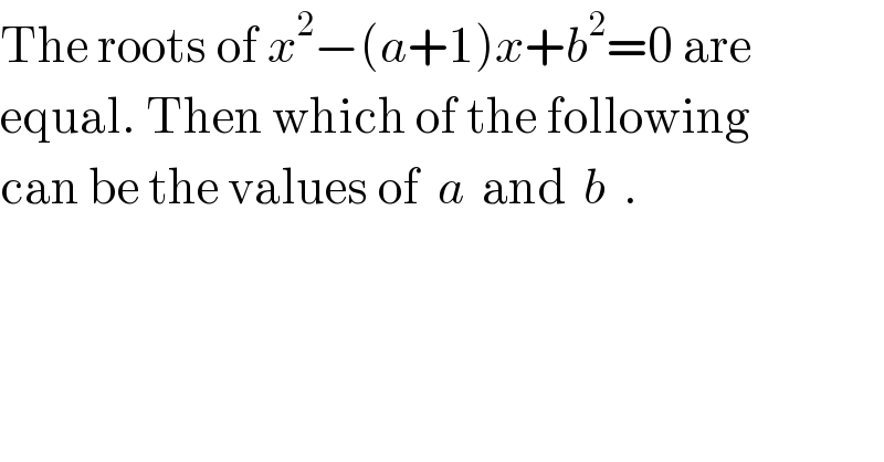 The roots of x^2 −(a+1)x+b^2 =0 are  equal. Then which of the following  can be the values of  a  and  b  .  