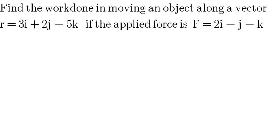 Find the workdone in moving an object along a vector  r = 3i + 2j − 5k   if the applied force is  F = 2i − j − k  
