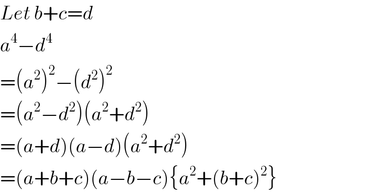 Let b+c=d  a^4 −d^4   =(a^2 )^2 −(d^2 )^2   =(a^2 −d^2 )(a^2 +d^2 )  =(a+d)(a−d)(a^2 +d^2 )  =(a+b+c)(a−b−c){a^2 +(b+c)^2 }  