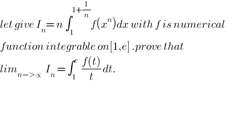 let give I_n = n ∫_1 ^(1+(1/n)) f(x^n )dx with f is numerical  function integrable on[1,e] .prove that  lim_(n−>∝)   I_n  = ∫_1 ^e   ((f(t))/t) dt.  