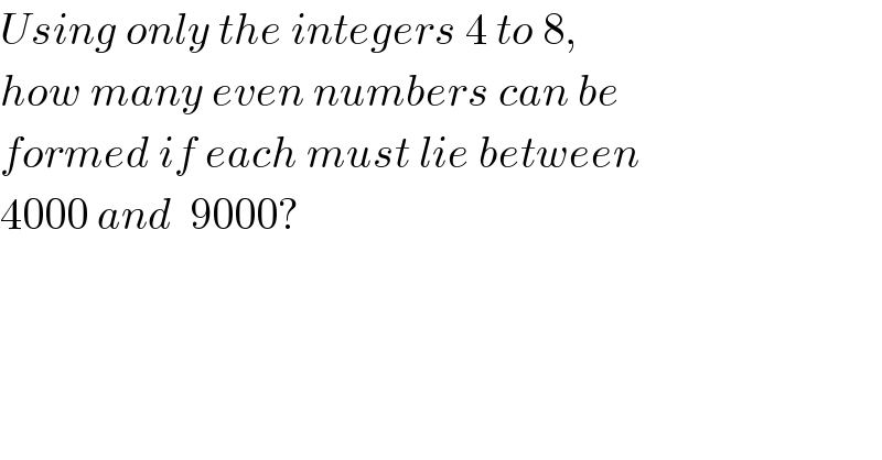 Using only the integers 4 to 8,  how many even numbers can be  formed if each must lie between  4000 and  9000?    