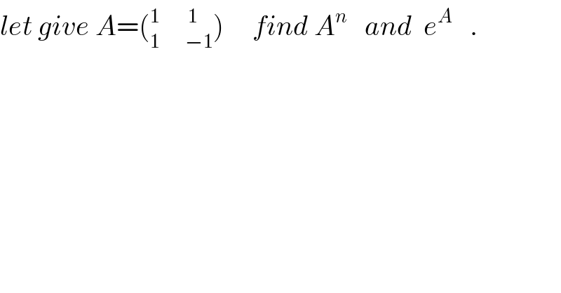 let give A=(_(1         −1) ^(1          1) )     find A^n    and  e^A    .  