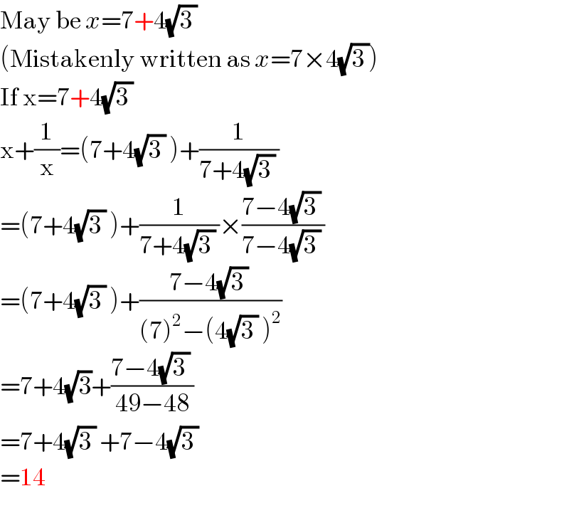 May be x=7+4(√(3 ))     (Mistakenly written as x=7×4(√(3 )))  If x=7+4(√(3 ))   x+(1/x)=(7+4(√(3 )) )+(1/(7+4(√(3 )) ))  =(7+4(√(3 )) )+(1/(7+4(√(3 )) ))×((7−4(√(3 )) )/(7−4(√(3 )) ))  =(7+4(√(3 )) )+((7−4(√(3 )) )/((7)^2 −(4(√(3 )) )^2 ))  =7+4(√3)+((7−4(√(3 )) )/(49−48))  =7+4(√(3 )) +7−4(√(3 ))   =14  