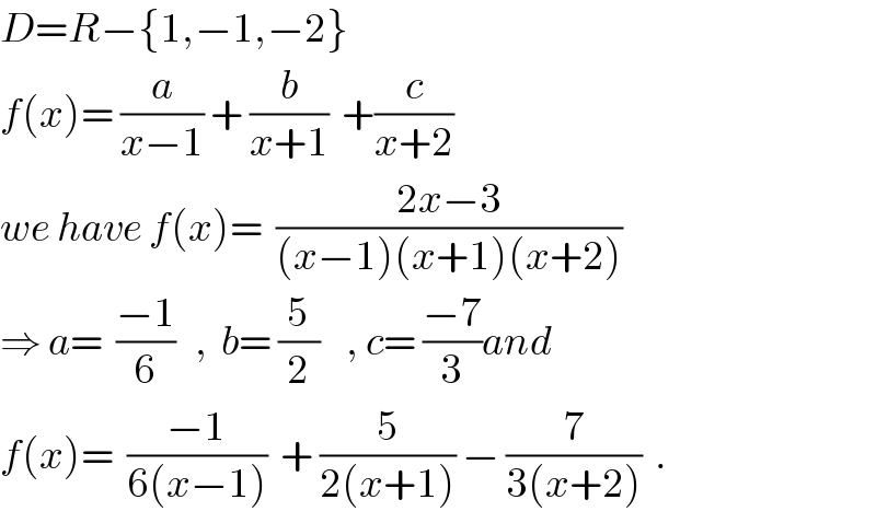 D=R−{1,−1,−2}  f(x)= (a/(x−1)) + (b/(x+1))  +(c/(x+2))  we have f(x)=  ((2x−3)/((x−1)(x+1)(x+2)))  ⇒ a=  ((−1)/6)   ,  b= (5/2)    , c= ((−7)/3)and  f(x)=  ((−1)/(6(x−1)))  + (5/(2(x+1))) − (7/(3(x+2)))  .  